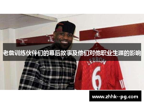 老詹训练伙伴们的幕后故事及他们对他职业生涯的影响