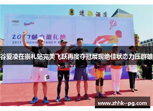 谷爱凌在崇礼站完美飞跃再度夺冠展现绝佳状态力压群雄