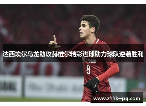 达西埃尔乌龙助攻赫维尔精彩进球助力球队逆袭胜利