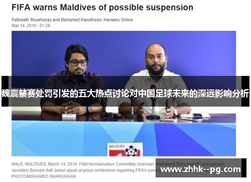 魏震禁赛处罚引发的五大热点讨论对中国足球未来的深远影响分析