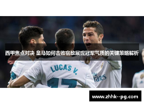 西甲焦点对决 皇马如何击败宿敌展现冠军气质的关键策略解析
