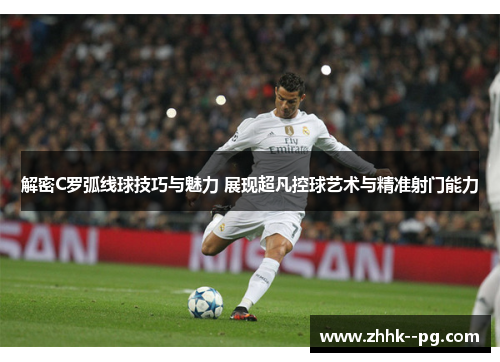 解密C罗弧线球技巧与魅力 展现超凡控球艺术与精准射门能力