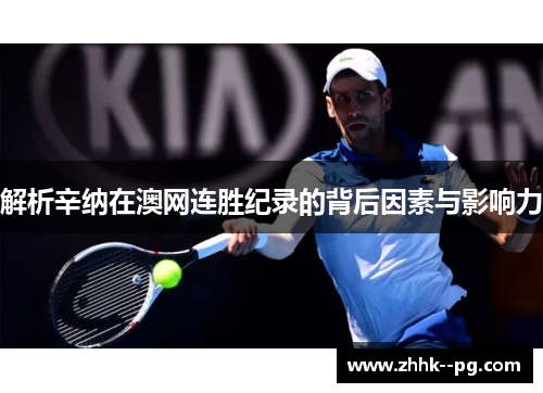 解析辛纳在澳网连胜纪录的背后因素与影响力