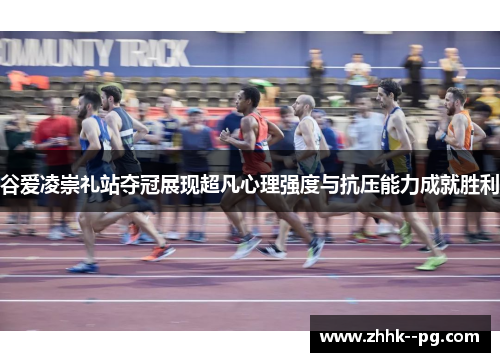 谷爱凌崇礼站夺冠展现超凡心理强度与抗压能力成就胜利