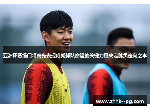 亚洲杯赛场门将高光表现成就球队命运的关键力量决定胜负走向之本