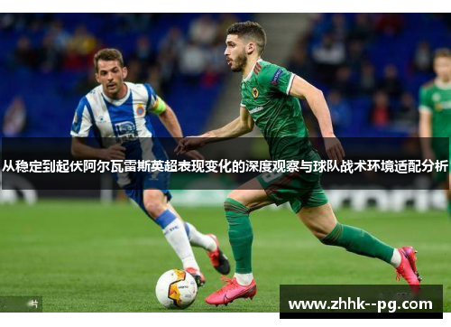 从稳定到起伏阿尔瓦雷斯英超表现变化的深度观察与球队战术环境适配分析