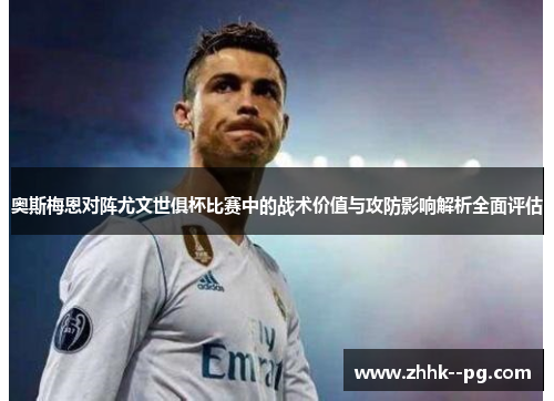 奥斯梅恩对阵尤文世俱杯比赛中的战术价值与攻防影响解析全面评估