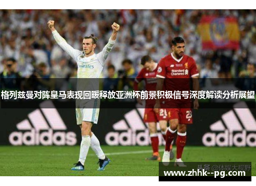 格列兹曼对阵皇马表现回暖释放亚洲杯前景积极信号深度解读分析展望