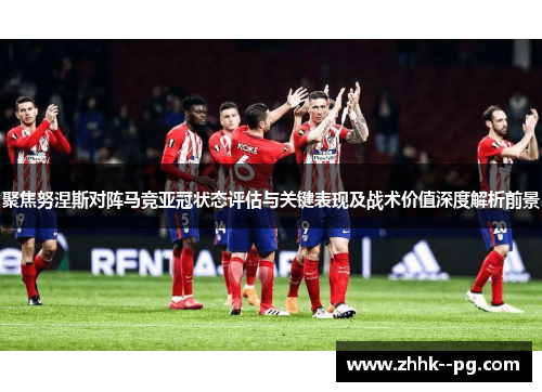 聚焦努涅斯对阵马竞亚冠状态评估与关键表现及战术价值深度解析前景