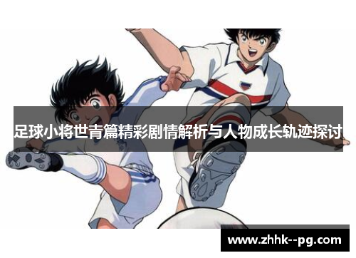 足球小将世青篇精彩剧情解析与人物成长轨迹探讨