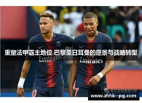 重塑法甲霸主地位 巴黎圣日耳曼的愿景与战略转型