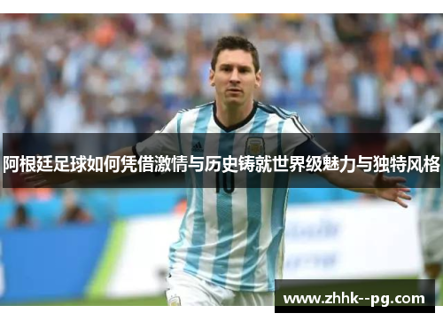 阿根廷足球如何凭借激情与历史铸就世界级魅力与独特风格