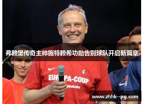 弗赖堡传奇主帅施特赖希功勋告别球队开启新篇章