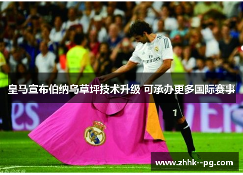 皇马宣布伯纳乌草坪技术升级 可承办更多国际赛事