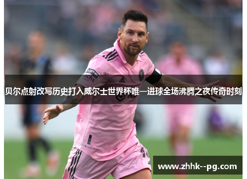 贝尔点射改写历史打入威尔士世界杯唯一进球全场沸腾之夜传奇时刻