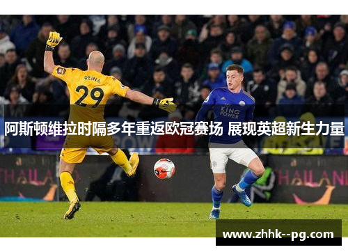 阿斯顿维拉时隔多年重返欧冠赛场 展现英超新生力量
