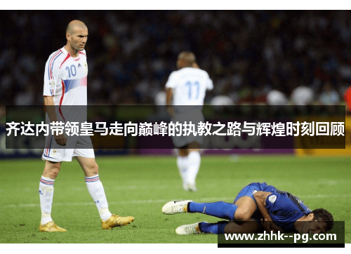 齐达内带领皇马走向巅峰的执教之路与辉煌时刻回顾