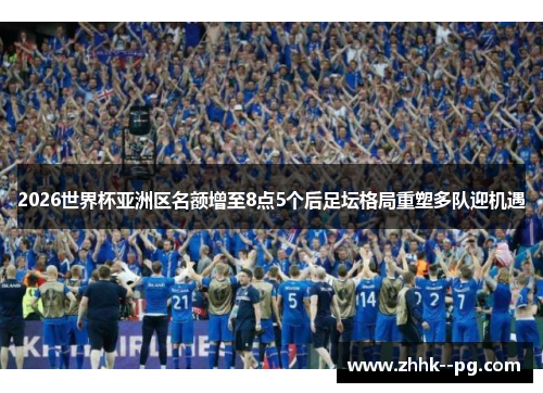 2026世界杯亚洲区名额增至8点5个后足坛格局重塑多队迎机遇