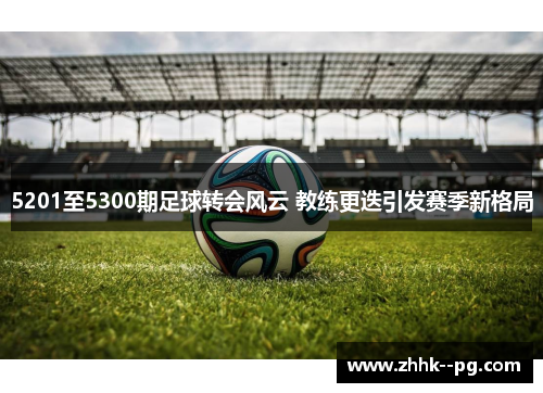 5201至5300期足球转会风云 教练更迭引发赛季新格局