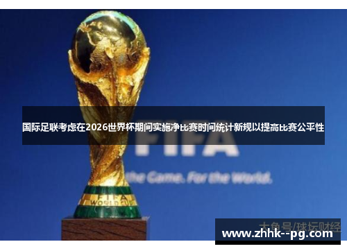 国际足联考虑在2026世界杯期间实施净比赛时间统计新规以提高比赛公平性