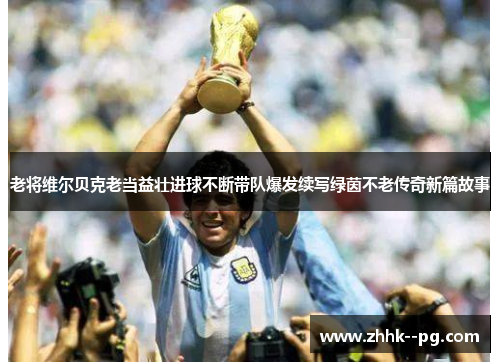 老将维尔贝克老当益壮进球不断带队爆发续写绿茵不老传奇新篇故事