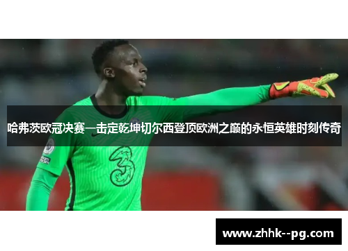 哈弗茨欧冠决赛一击定乾坤切尔西登顶欧洲之巅的永恒英雄时刻传奇