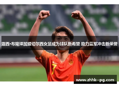 露西·布隆泽加盟切尔西女足成为球队新希望 助力蓝军冲击新荣誉