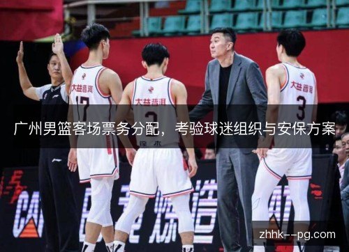 广州男篮客场票务分配，考验球迷组织与安保方案