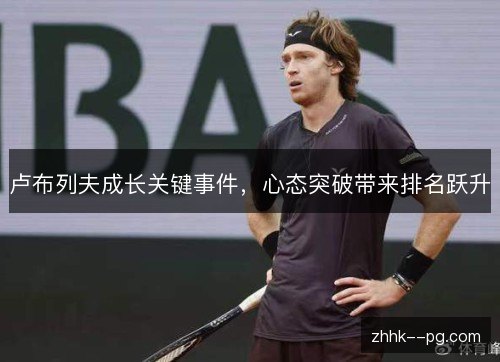 卢布列夫成长关键事件，心态突破带来排名跃升